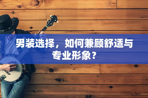 男装选择，如何兼顾舒适与专业形象？