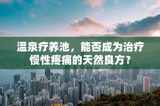温泉疗养池，能否成为治疗慢性疼痛的天然良方？