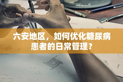 六安地区，如何优化糖尿病患者的日常管理？