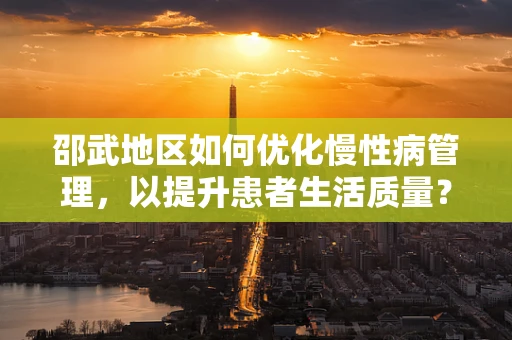 邵武地区如何优化慢性病管理，以提升患者生活质量？