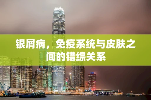 银屑病，免疫系统与皮肤之间的错综关系