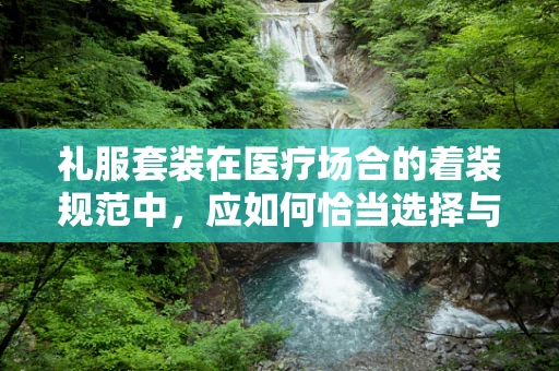 礼服套装在医疗场合的着装规范中，应如何恰当选择与搭配？