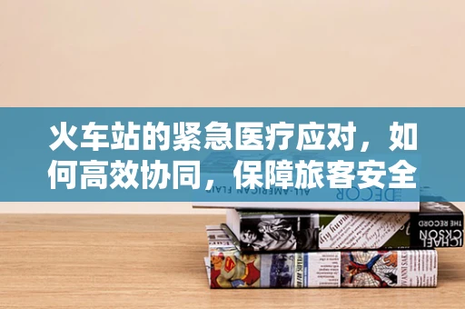 火车站的紧急医疗应对，如何高效协同，保障旅客安全？