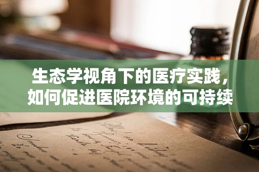 生态学视角下的医疗实践，如何促进医院环境的可持续发展？
