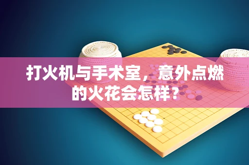 打火机与手术室，意外点燃的火花会怎样？