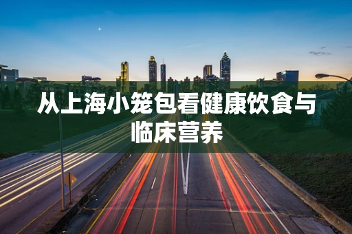 从上海小笼包看健康饮食与临床营养