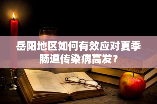 岳阳地区如何有效应对夏季肠道传染病高发？