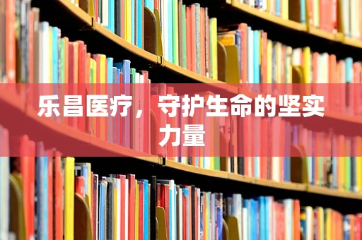 乐昌医疗，守护生命的坚实力量