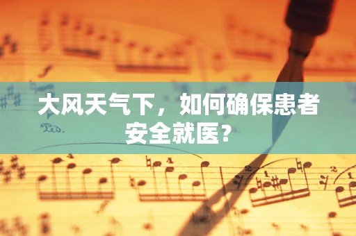 大风天气下，如何确保患者安全就医？
