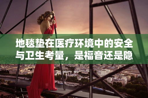 地毯垫在医疗环境中的安全与卫生考量，是福音还是隐忧？