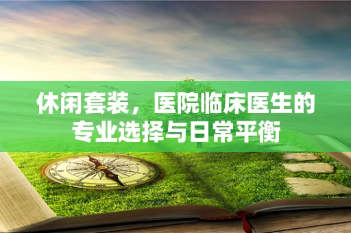 休闲套装，医院临床医生的专业选择与日常平衡