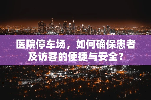 医院停车场，如何确保患者及访客的便捷与安全？