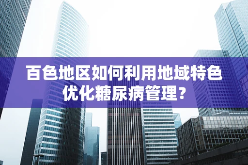 百色地区如何利用地域特色优化糖尿病管理？