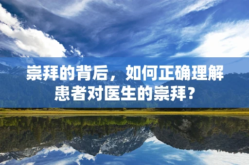 崇拜的背后，如何正确理解患者对医生的崇拜？