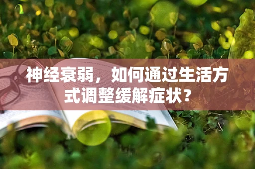 神经衰弱，如何通过生活方式调整缓解症状？