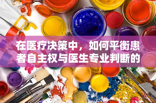 在医疗决策中，如何平衡患者自主权与医生专业判断的医学伦理学考量？