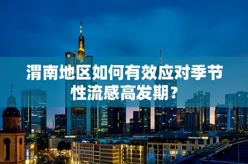 渭南地区如何有效应对季节性流感高发期？