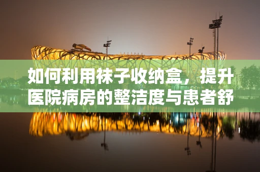 如何利用袜子收纳盒，提升医院病房的整洁度与患者舒适度？