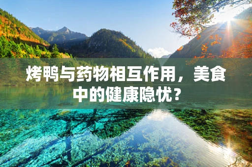 烤鸭与药物相互作用，美食中的健康隐忧？