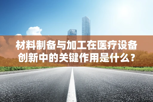 材料制备与加工在医疗设备创新中的关键作用是什么？