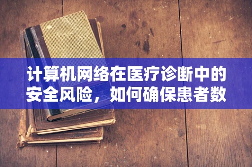 计算机网络在医疗诊断中的安全风险，如何确保患者数据的隐私？