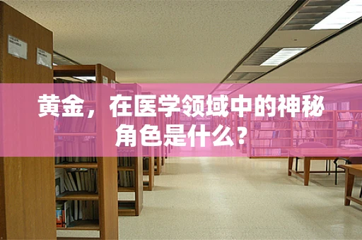黄金，在医学领域中的神秘角色是什么？