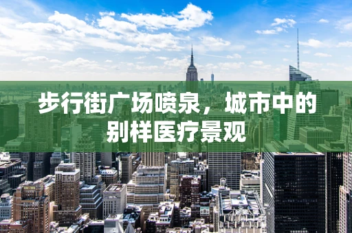 步行街广场喷泉，城市中的别样医疗景观