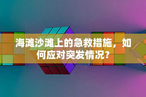 海滩沙滩上的急救措施，如何应对突发情况？