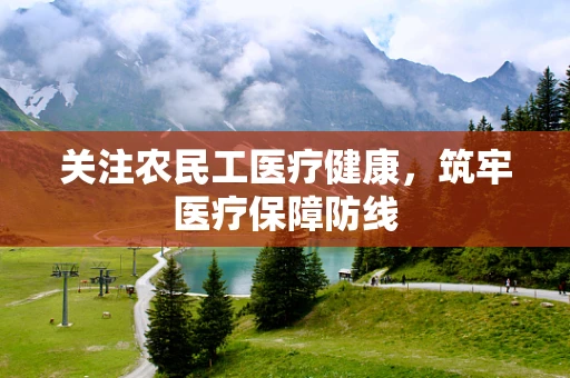 关注农民工医疗健康，筑牢医疗保障防线