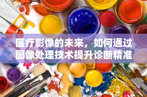 医疗影像的未来，如何通过图像处理技术提升诊断精准度？