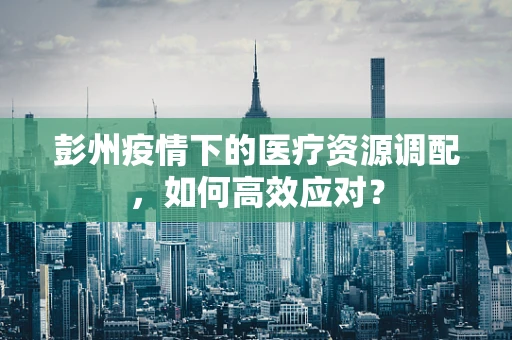 彭州疫情下的医疗资源调配，如何高效应对？