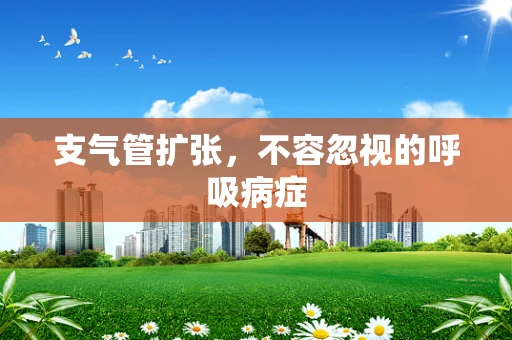 支气管扩张，不容忽视的呼吸病症
