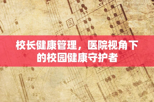 校长健康管理，医院视角下的校园健康守护者