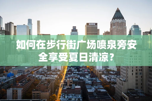 如何在步行街广场喷泉旁安全享受夏日清凉？