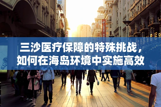 三沙医疗保障的特殊挑战，如何在海岛环境中实施高效急救？