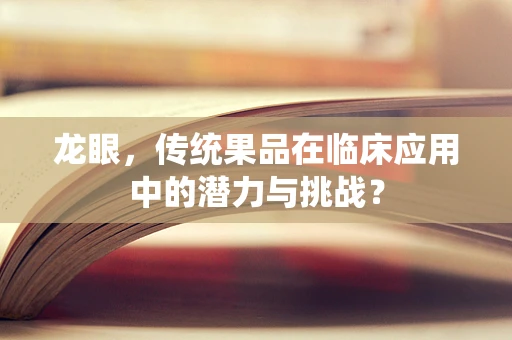 龙眼，传统果品在临床应用中的潜力与挑战？