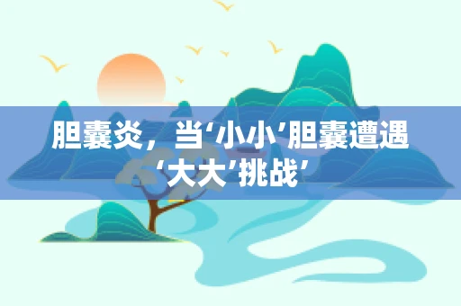 胆囊炎，当‘小小’胆囊遭遇‘大大’挑战’