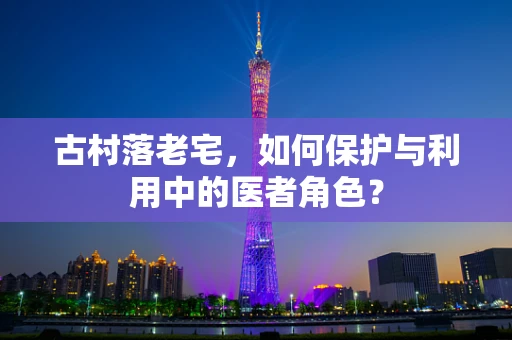 古村落老宅，如何保护与利用中的医者角色？