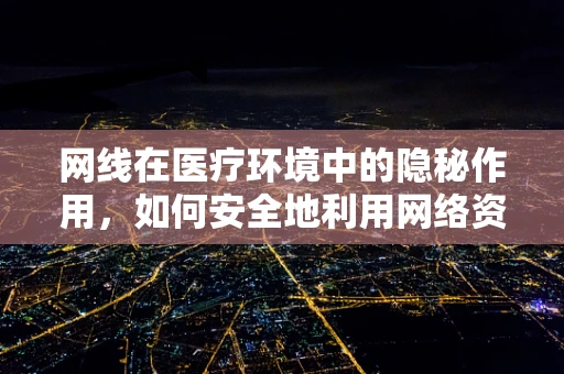 网线在医疗环境中的隐秘作用，如何安全地利用网络资源提升诊疗效率？