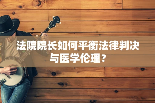 法院院长如何平衡法律判决与医学伦理？