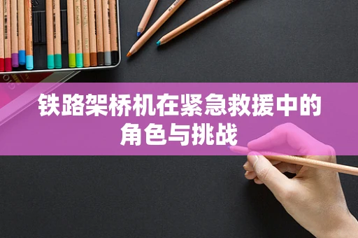 铁路架桥机在紧急救援中的角色与挑战