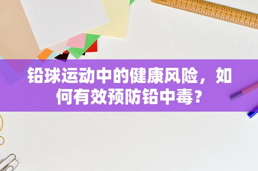 铅球运动中的健康风险，如何有效预防铅中毒？