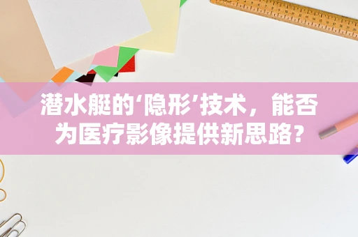 潜水艇的‘隐形’技术，能否为医疗影像提供新思路？