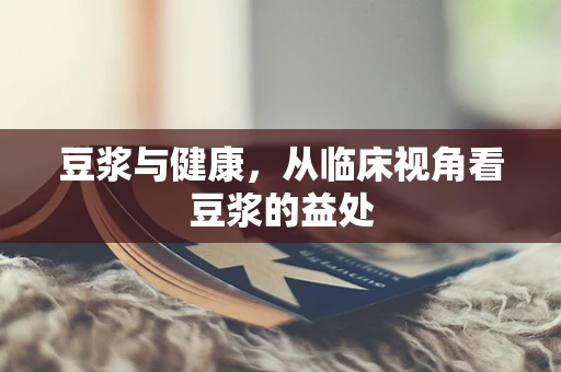 豆浆与健康，从临床视角看豆浆的益处