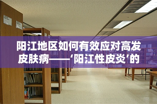 阳江地区如何有效应对高发皮肤病——‘阳江性皮炎’的挑战？