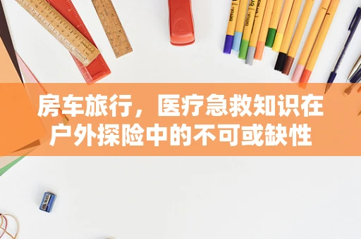 房车旅行，医疗急救知识在户外探险中的不可或缺性