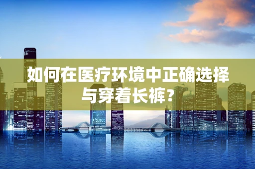 如何在医疗环境中正确选择与穿着长裤？