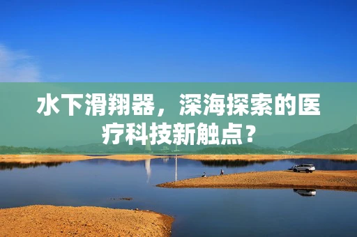 水下滑翔器，深海探索的医疗科技新触点？