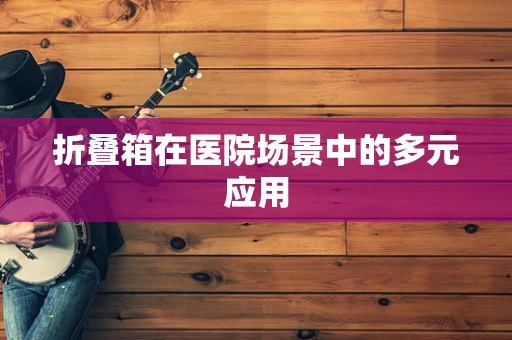 折叠箱在医院场景中的多元应用