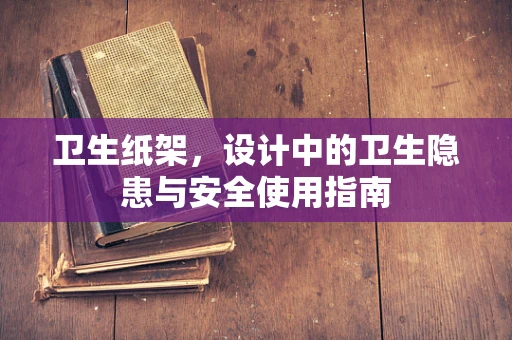 卫生纸架，设计中的卫生隐患与安全使用指南